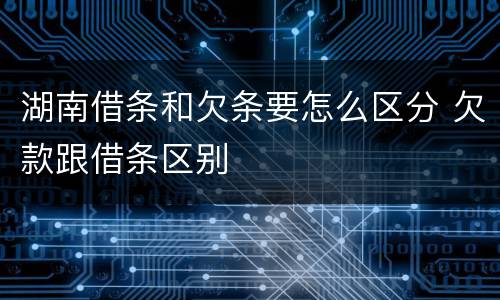 湖南借条和欠条要怎么区分 欠款跟借条区别