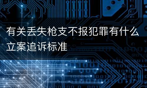 有关丢失枪支不报犯罪有什么立案追诉标准