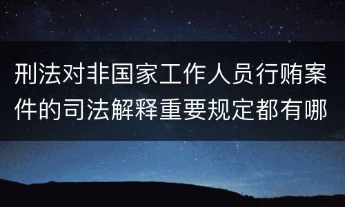 刑法对非国家工作人员行贿案件的司法解释重要规定都有哪些
