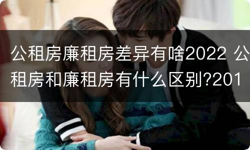 公租房廉租房差异有啥2022 公租房和廉租房有什么区别?2019年的