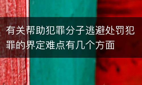 有关帮助犯罪分子逃避处罚犯罪的界定难点有几个方面