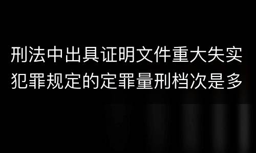 刑法中出具证明文件重大失实犯罪规定的定罪量刑档次是多少