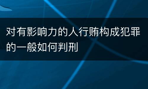 对有影响力的人行贿构成犯罪的一般如何判刑