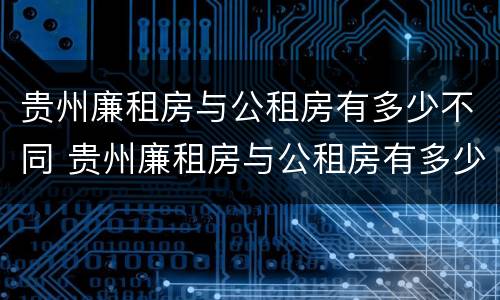 贵州廉租房与公租房有多少不同 贵州廉租房与公租房有多少不同之处