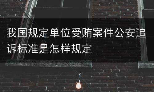 我国规定单位受贿案件公安追诉标准是怎样规定