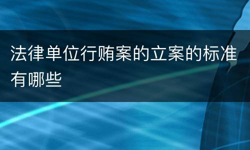 法律单位行贿案的立案的标准有哪些