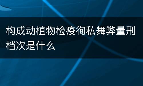 构成动植物检疫徇私舞弊量刑档次是什么