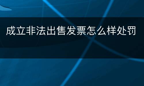 成立非法出售发票怎么样处罚