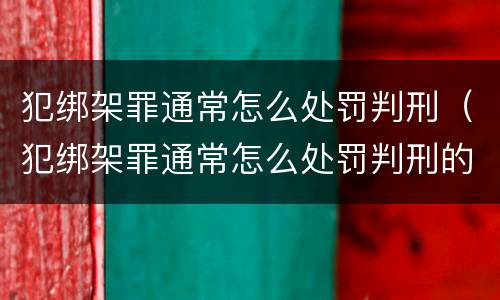 犯绑架罪通常怎么处罚判刑（犯绑架罪通常怎么处罚判刑的）