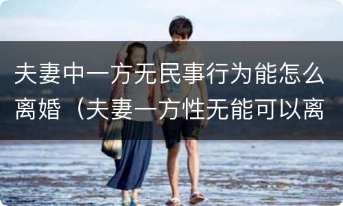 夫妻中一方无民事行为能怎么离婚（夫妻一方性无能可以离婚吗）