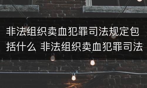非法组织卖血犯罪司法规定包括什么 非法组织卖血犯罪司法规定包括什么内容