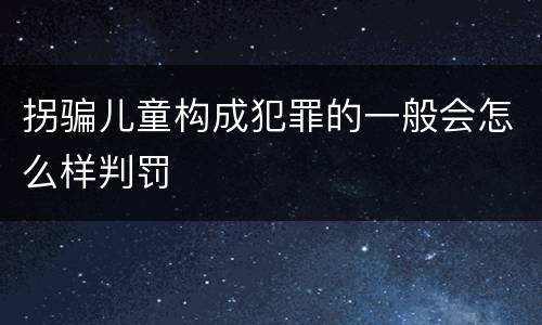 拐骗儿童构成犯罪的一般会怎么样判罚