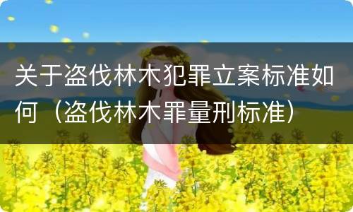 关于盗伐林木犯罪立案标准如何（盗伐林木罪量刑标准）