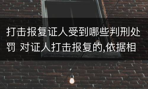 打击报复证人受到哪些判刑处罚 对证人打击报复的,依据相关规定怎么处分
