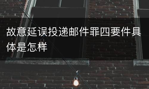 故意延误投递邮件罪四要件具体是怎样