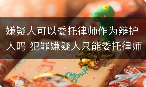 嫌疑人可以委托律师作为辩护人吗 犯罪嫌疑人只能委托律师为辩护人