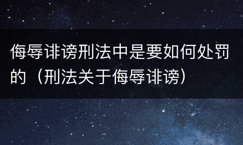 侮辱诽谤刑法中是要如何处罚的（刑法关于侮辱诽谤）