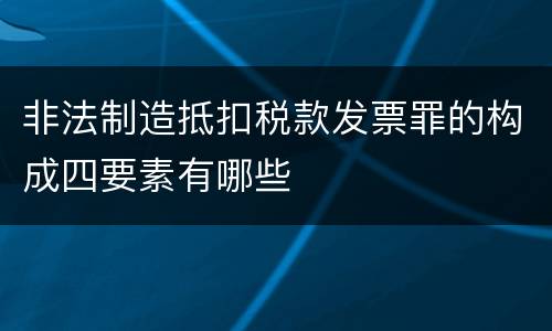 非法制造抵扣税款发票罪的构成四要素有哪些