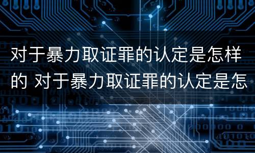 对于暴力取证罪的认定是怎样的 对于暴力取证罪的认定是怎样的处罚