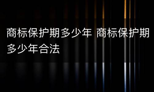 商标保护期多少年 商标保护期多少年合法