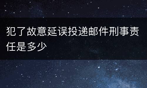 犯了故意延误投递邮件刑事责任是多少