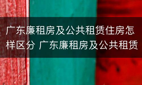 广东廉租房及公共租赁住房怎样区分 广东廉租房及公共租赁住房怎样区分房号