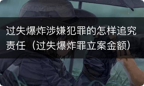 过失爆炸涉嫌犯罪的怎样追究责任（过失爆炸罪立案金额）