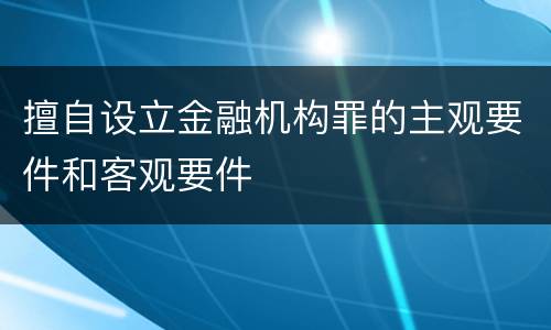 擅自设立金融机构罪的主观要件和客观要件