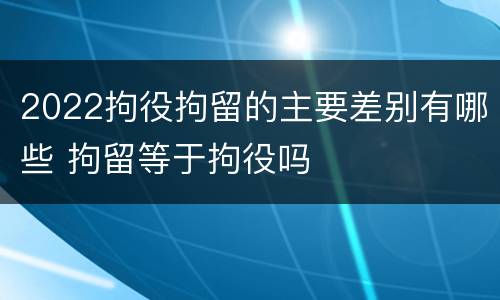 2022拘役拘留的主要差别有哪些 拘留等于拘役吗