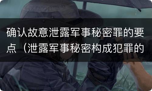 确认故意泄露军事秘密罪的要点（泄露军事秘密构成犯罪的）