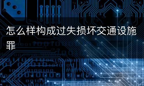 怎么样构成过失损坏交通设施罪
