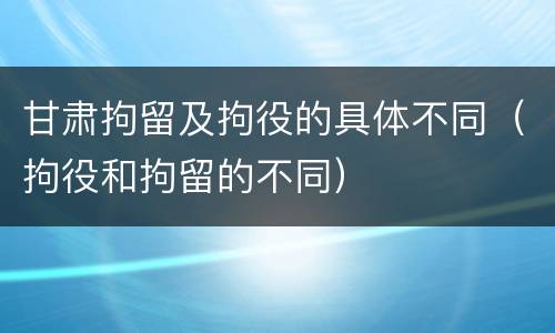 甘肃拘留及拘役的具体不同（拘役和拘留的不同）