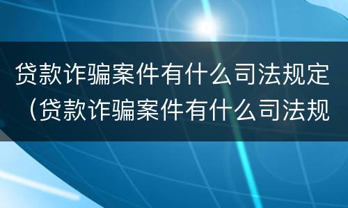 贷款诈骗案件有什么司法规定（贷款诈骗案件有什么司法规定嘛）