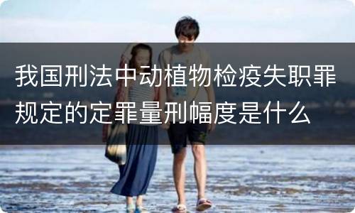 我国刑法中动植物检疫失职罪规定的定罪量刑幅度是什么