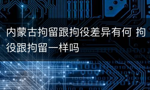 内蒙古拘留跟拘役差异有何 拘役跟拘留一样吗