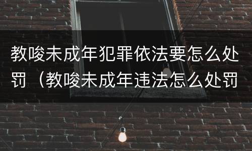 教唆未成年犯罪依法要怎么处罚（教唆未成年违法怎么处罚）