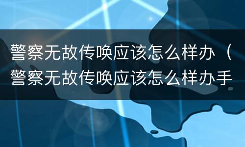 警察无故传唤应该怎么样办（警察无故传唤应该怎么样办手续）