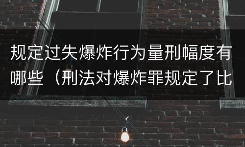 规定过失爆炸行为量刑幅度有哪些（刑法对爆炸罪规定了比过失爆炸罪）