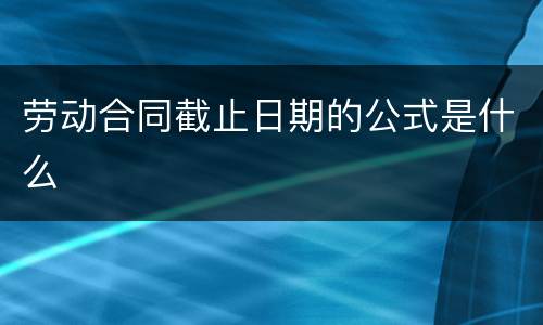 劳动合同截止日期的公式是什么