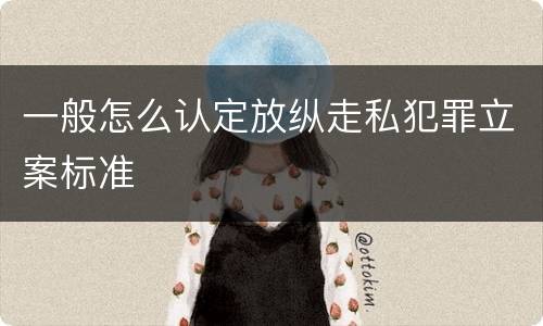 一般怎么认定放纵走私犯罪立案标准