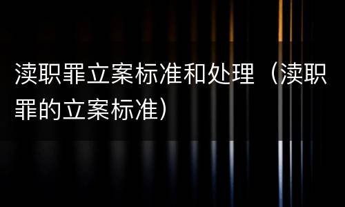 渎职罪立案标准和处理（渎职罪的立案标准）