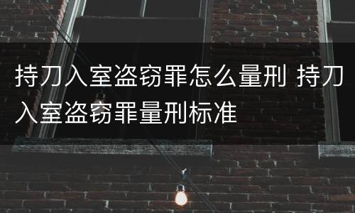 持刀入室盗窃罪怎么量刑 持刀入室盗窃罪量刑标准