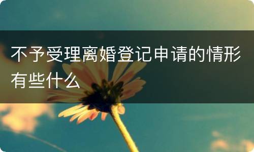 不予受理离婚登记申请的情形有些什么