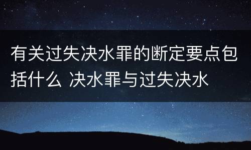有关过失决水罪的断定要点包括什么 决水罪与过失决水