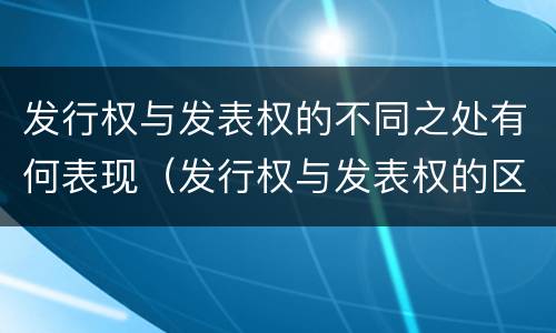 发行权与发表权的不同之处有何表现（发行权与发表权的区别）