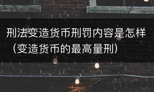 刑法变造货币刑罚内容是怎样（变造货币的最高量刑）