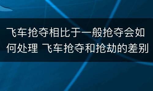 飞车抢夺相比于一般抢夺会如何处理 飞车抢夺和抢劫的差别是什么