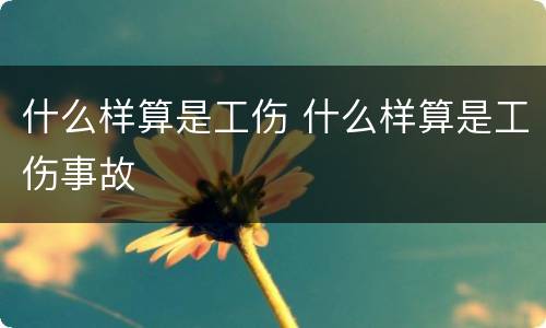什么样算是工伤 什么样算是工伤事故
