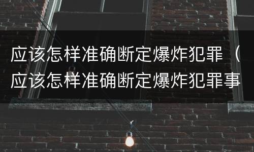 应该怎样准确断定爆炸犯罪（应该怎样准确断定爆炸犯罪事实）