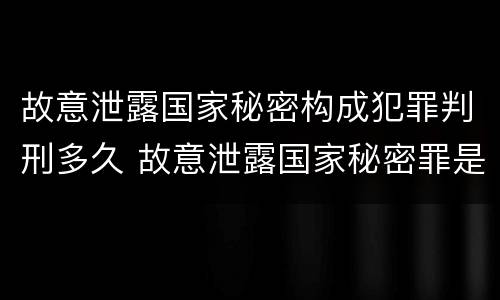 故意泄露国家秘密构成犯罪判刑多久 故意泄露国家秘密罪是结果犯吗